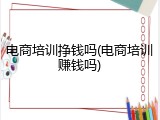 电商培训挣钱吗(电商培训赚钱吗)