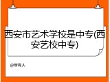 西安市艺术学校是中专(西安艺校中专)