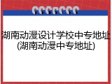 湖南动漫设计学校中专地址(湖南动漫中专地址)