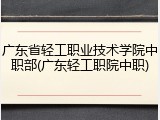 广东省轻工职业技术学院中职部(广东轻工职院中职)