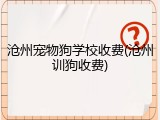 沧州宠物狗学校收费(沧州训狗收费)