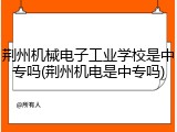荆州机械电子工业学校是中专吗(荆州机电是中专吗)
