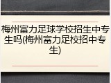 梅州富力足球学校招生中专生吗(梅州富力足校招中专生)