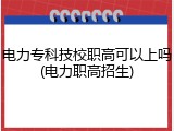 电力专科技校职高可以上吗(电力职高招生)