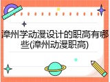 漳州学动漫设计的职高有哪些(漳州动漫职高)