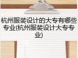 杭州服装设计的大专有哪些专业(杭州服装设计大专专业)