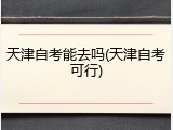天津自考能去吗(天津自考可行)