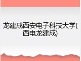 龙建成西安电子科技大学(西电龙建成)