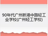 90年代广州新港中路轻工业学校(广州轻工学校)