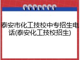 泰安市化工技校中专招生电话(泰安化工技校招生)