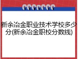 新余冶金职业技术学校多少分(新余冶金职校分数线)