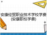 安康经贸职业技术学校学费(安康职校学费)