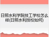 日照水利学院技工学校怎么样(日照水利技校如何)