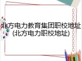北方电力教育集团职校地址(北方电力职校地址)