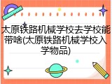 太原铁路机械学校去学校能带啥(太原铁路机械学校入学物品)