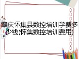 肇庆怀集县数控培训学费多少钱(怀集数控培训费用)