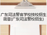 广东司法警官学校技校招生简章(广东司法警校招生)