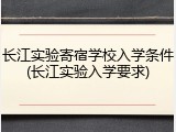 长江实验寄宿学校入学条件(长江实验入学要求)
