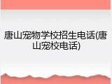 唐山宠物学校招生电话(唐山宠校电话)