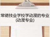常德技业学校学动漫的专业(动漫专业)