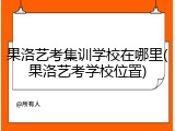 果洛艺考集训学校在哪里(果洛艺考学校位置)