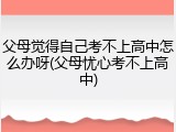 父母觉得自己考不上高中怎么办呀(父母忧心考不上高中)