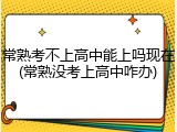 常熟考不上高中能上吗现在(常熟没考上高中咋办)