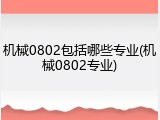 机械0802包括哪些专业(机械0802专业)