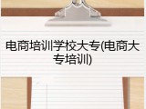 电商培训学校大专(电商大专培训)