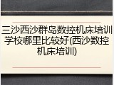 三沙西沙群岛数控机床培训学校哪里比较好(西沙数控机床培训)