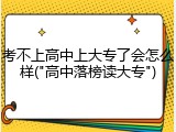 考不上高中上大专了会怎么样("高中落榜读大专")
