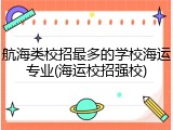 航海类校招最多的学校海运专业(海运校招强校)