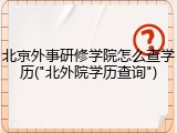 北京外事研修学院怎么查学历("北外院学历查询")