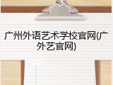 广州外语艺术学校官网(广外艺官网)