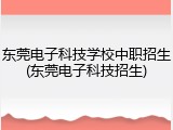 东莞电子科技学校中职招生(东莞电子科技招生)