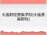大连财经贵族学校(大连贵族财校)