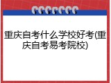 重庆自考什么学校好考(重庆自考易考院校)