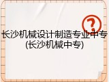 长沙机械设计制造专业中专(长沙机械中专)