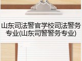 山东司法警官学校司法警务专业(山东司警警务专业)