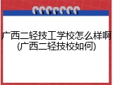 广西二轻技工学校怎么样啊(广西二轻技校如何)