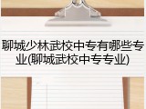 聊城少林武校中专有哪些专业(聊城武校中专专业)