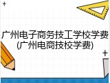 广州电子商务技工学校学费(广州电商技校学费)