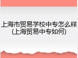上海市贸易学校中专怎么样(上海贸易中专如何)