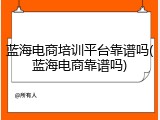蓝海电商培训平台靠谱吗(蓝海电商靠谱吗)