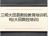 三明大田县数控教育培训机构(大田数控培训)