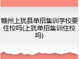 赣州上犹县单招集训学校要住校吗(上犹单招集训住校吗)