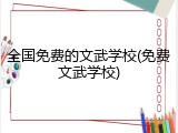 全国免费的文武学校(免费文武学校)