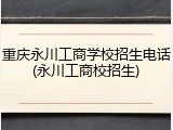 重庆永川工商学校招生电话(永川工商校招生)
