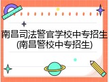 南昌司法警官学校中专招生(南昌警校中专招生)