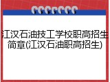 江汉石油技工学校职高招生简章(江汉石油职高招生)